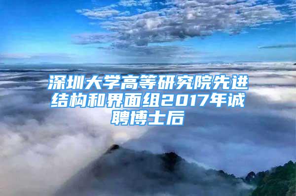 深圳大學(xué)高等研究院先進(jìn)結(jié)構(gòu)和界面組2017年誠(chéng)聘博士后