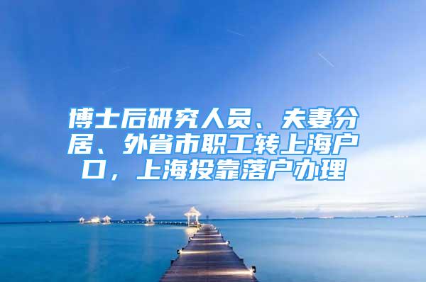 博士后研究人員、夫妻分居、外省市職工轉(zhuǎn)上海戶口，上海投靠落戶辦理