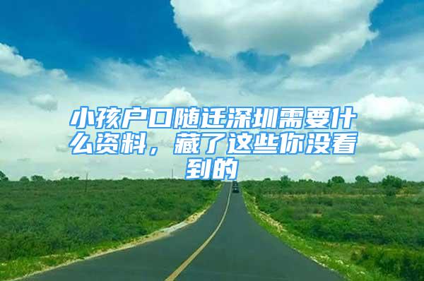 小孩戶口隨遷深圳需要什么資料，藏了這些你沒看到的