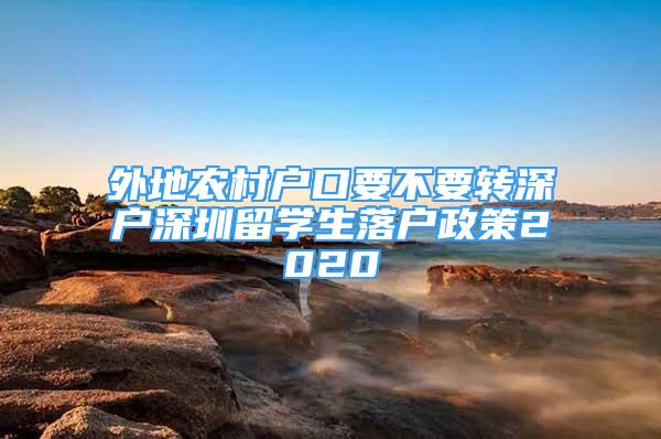 外地農(nóng)村戶口要不要轉(zhuǎn)深戶深圳留學(xué)生落戶政策2020