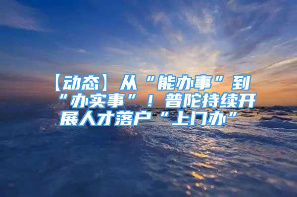 【動態(tài)】從“能辦事”到“辦實事”！普陀持續(xù)開展人才落戶“上門辦”