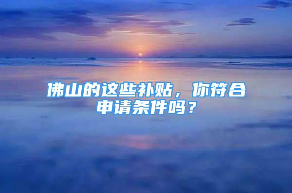 佛山的這些補貼，你符合申請條件嗎？