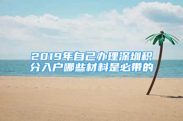 2019年自己辦理深圳積分入戶(hù)哪些材料是必帶的