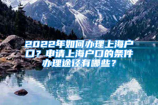 2022年如何辦理上海戶口？申請(qǐng)上海戶口的條件辦理途徑有哪些？