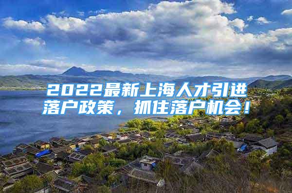 2022最新上海人才引進(jìn)落戶政策，抓住落戶機(jī)會(huì)！