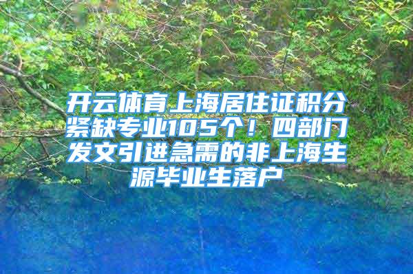 開云體育上海居住證積分緊缺專業(yè)105個！四部門發(fā)文引進急需的非上海生源畢業(yè)生落戶