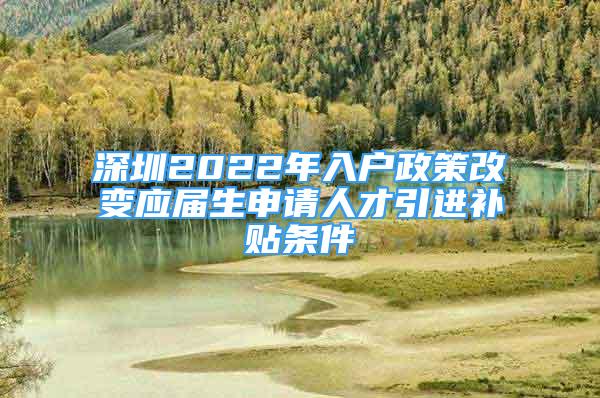 深圳2022年入戶政策改變應(yīng)屆生申請人才引進補貼條件