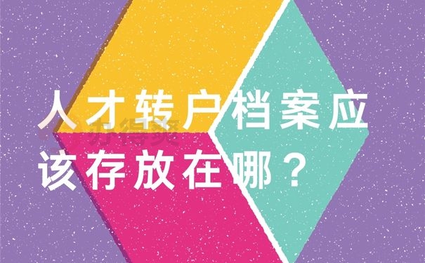 人才轉(zhuǎn)戶檔案應(yīng)該存放在哪？