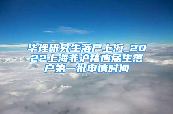 華理研究生落戶上海_2022上海非滬籍應(yīng)屆生落戶第一批申請(qǐng)時(shí)間