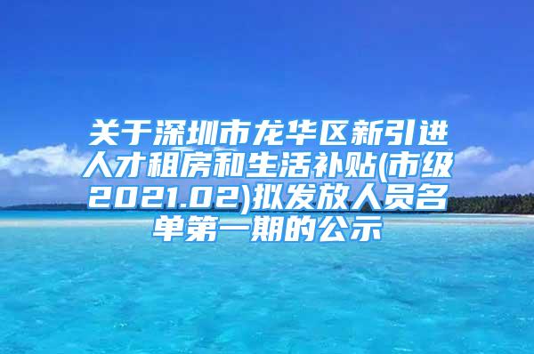 關(guān)于深圳市龍華區(qū)新引進(jìn)人才租房和生活補(bǔ)貼(市級2021.02)擬發(fā)放人員名單第一期的公示