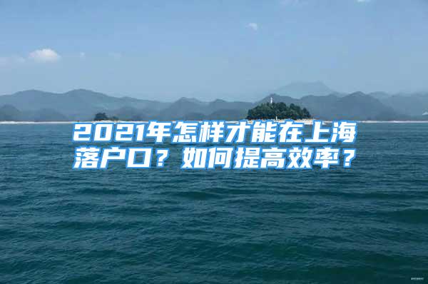 2021年怎樣才能在上海落戶(hù)口？如何提高效率？