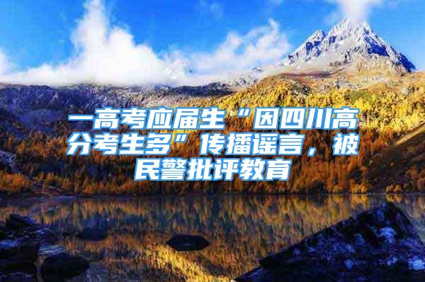 一高考應(yīng)屆生“因四川高分考生多”傳播謠言，被民警批評(píng)教育