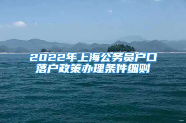 2022年上海公務員戶口落戶政策辦理條件細則