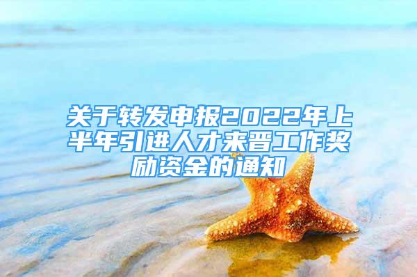 關(guān)于轉(zhuǎn)發(fā)申報(bào)2022年上半年引進(jìn)人才來(lái)晉工作獎(jiǎng)勵(lì)資金的通知