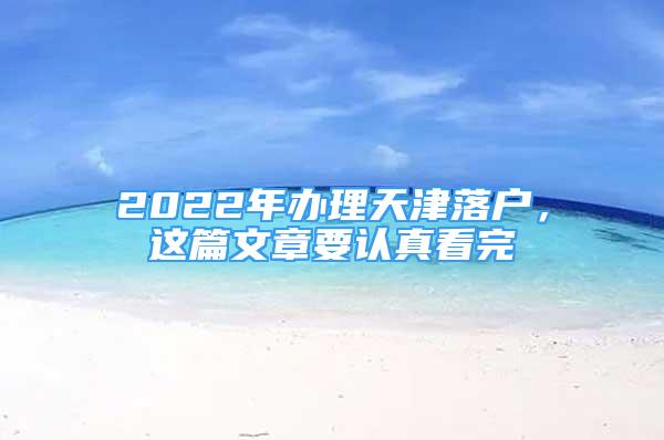 2022年辦理天津落戶，這篇文章要認(rèn)真看完