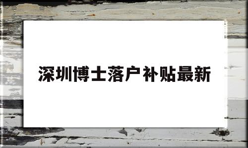 深圳博士落戶補貼最新(深圳市博士人才引進補貼) 深圳學歷入戶