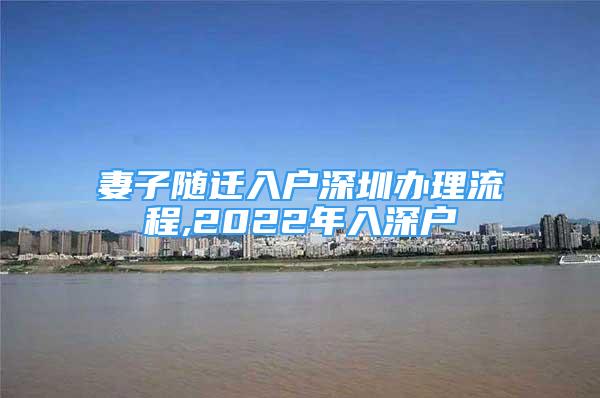 妻子隨遷入戶深圳辦理流程,2022年入深戶