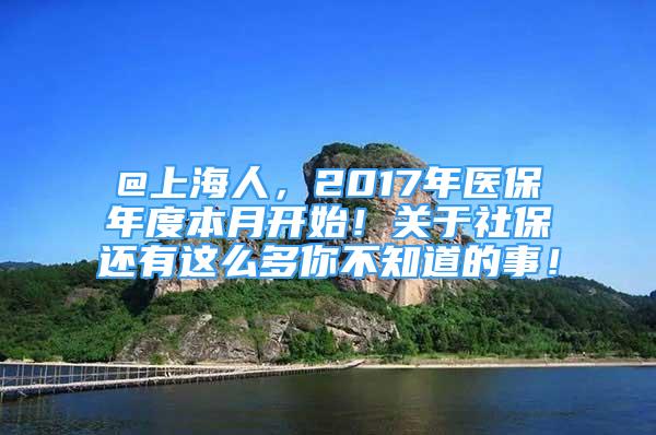 @上海人，2017年醫(yī)保年度本月開始！關于社保還有這么多你不知道的事！