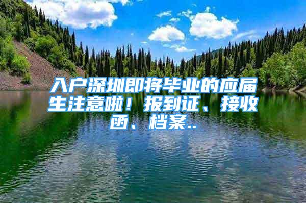 入戶深圳即將畢業(yè)的應(yīng)屆生注意啦！報(bào)到證、接收函、檔案..