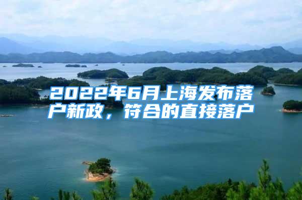 2022年6月上海發(fā)布落戶新政，符合的直接落戶