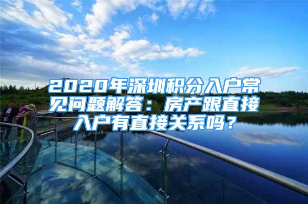 2020年深圳積分入戶常見問題解答：房產(chǎn)跟直接入戶有直接關系嗎？