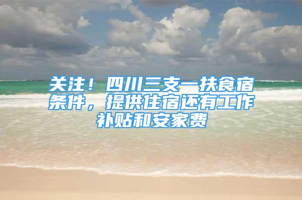 關(guān)注！四川三支一扶食宿條件，提供住宿還有工作補(bǔ)貼和安家費(fèi)