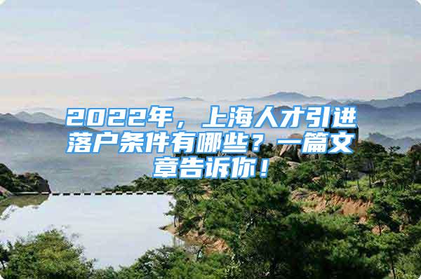 2022年，上海人才引進(jìn)落戶條件有哪些？一篇文章告訴你！