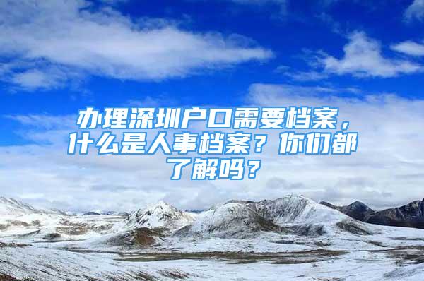 辦理深圳戶口需要檔案，什么是人事檔案？你們都了解嗎？