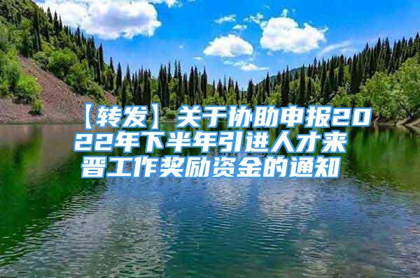 【轉(zhuǎn)發(fā)】關(guān)于協(xié)助申報2022年下半年引進人才來晉工作獎勵資金的通知