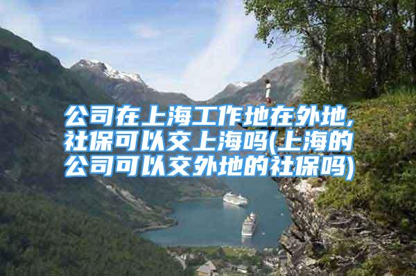 公司在上海工作地在外地,社?？梢越簧虾?上海的公司可以交外地的社保嗎)