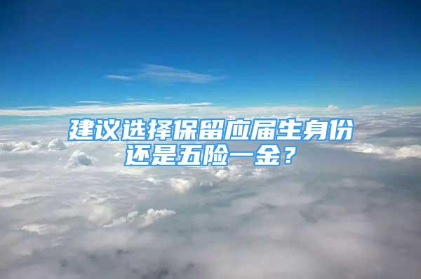 建議選擇保留應(yīng)屆生身份還是五險(xiǎn)一金？