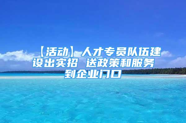 【活動】人才專員隊伍建設(shè)出實招 送政策和服務(wù)到企業(yè)門口