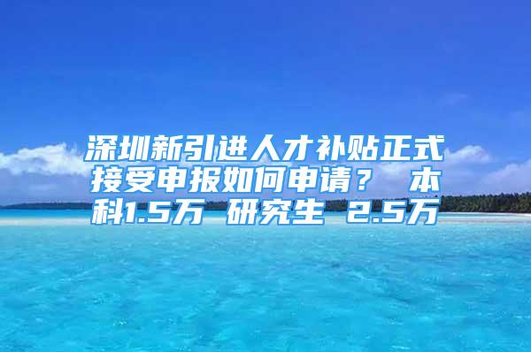 深圳新引進(jìn)人才補(bǔ)貼正式接受申報(bào)如何申請(qǐng)？ 本科1.5萬(wàn) 研究生 2.5萬(wàn)