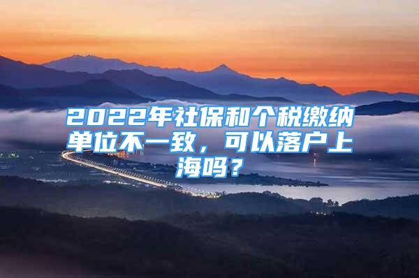 2022年社保和個稅繳納單位不一致，可以落戶上海嗎？