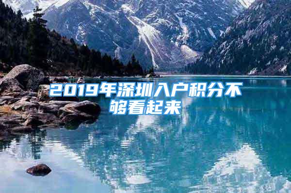 2019年深圳入戶積分不夠看起來(lái)