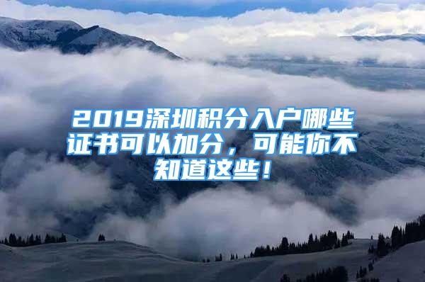 2019深圳積分入戶哪些證書可以加分，可能你不知道這些！