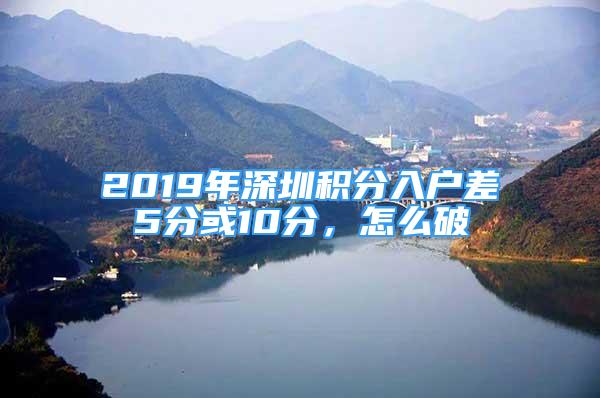 2019年深圳積分入戶差5分或10分，怎么破