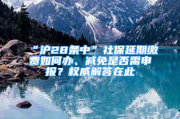 “滬28條中”社保延期繳費如何辦、減免是否需申報？權(quán)威解答在此→