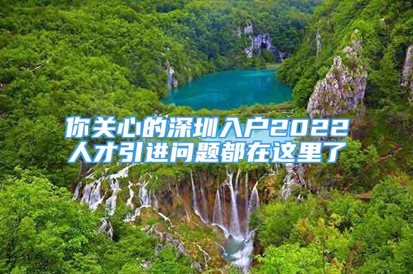 你關(guān)心的深圳入戶2022人才引進(jìn)問題都在這里了