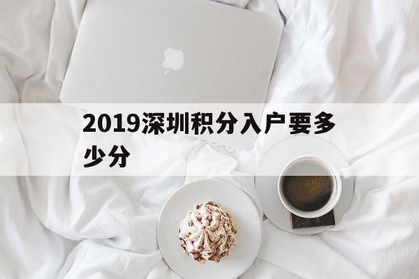 2019深圳積分入戶(hù)要多少分(2019年深圳積分入戶(hù)最低多少分) 深圳積分入戶(hù)