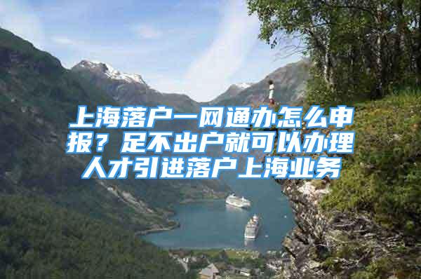 上海落戶一網(wǎng)通辦怎么申報？足不出戶就可以辦理人才引進落戶上海業(yè)務