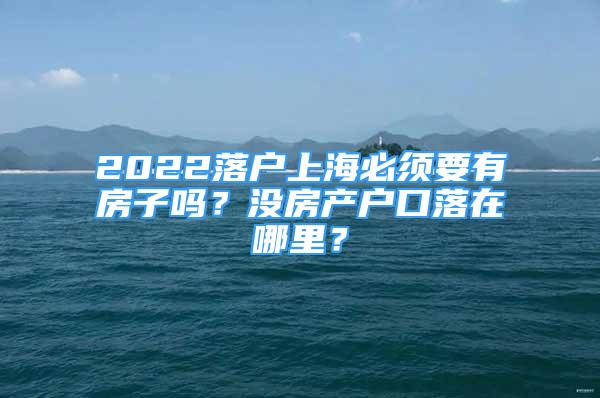 2022落戶上海必須要有房子嗎？沒(méi)房產(chǎn)戶口落在哪里？