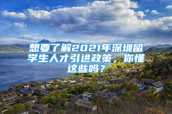 想要了解2021年深圳留學(xué)生人才引進(jìn)政策，你懂這些嗎？