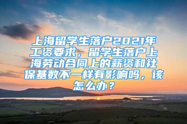 上海留學(xué)生落戶2021年工資要求，留學(xué)生落戶上海勞動合同上的薪資和社?；鶖?shù)不一樣有影響嗎，該怎么辦？