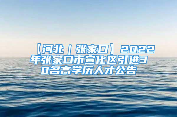 【河北｜張家口】2022年張家口市宣化區(qū)引進(jìn)30名高學(xué)歷人才公告