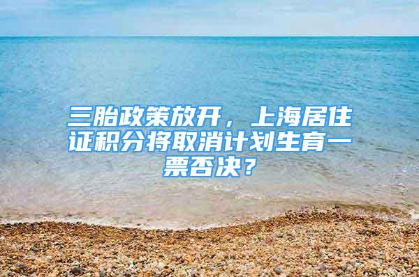 三胎政策放開，上海居住證積分將取消計劃生育一票否決？