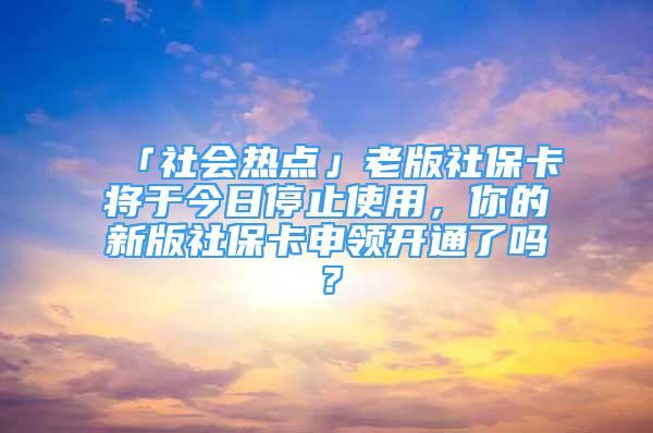 「社會熱點」老版社保卡將于今日停止使用，你的新版社保卡申領(lǐng)開通了嗎？