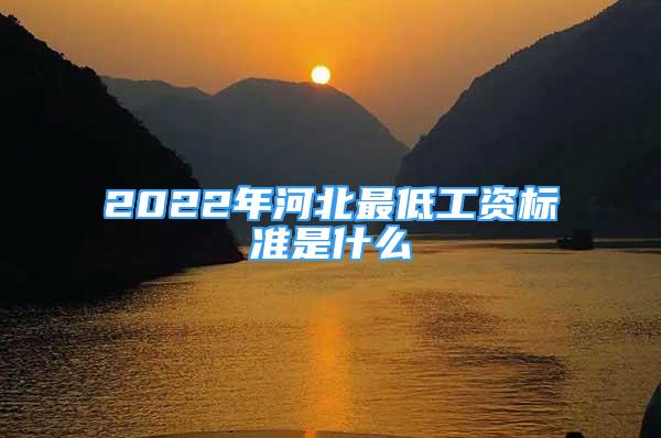 2022年河北最低工資標(biāo)準(zhǔn)是什么