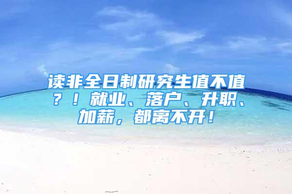 讀非全日制研究生值不值？！就業(yè)、落戶、升職、加薪，都離不開！