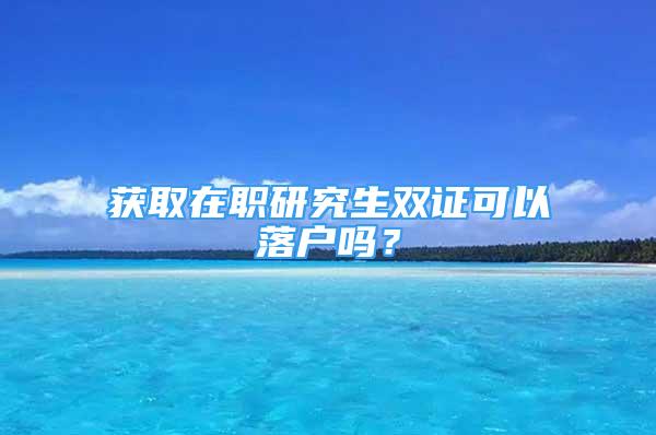 獲取在職研究生雙證可以落戶嗎？